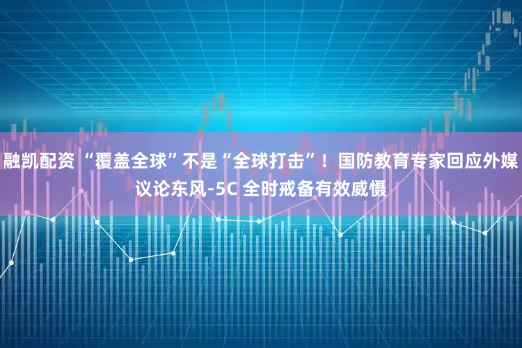 融凯配资 “覆盖全球”不是“全球打击”！国防教育专家回应外媒议论东风-5C 全时戒备有效威慑
