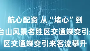 航心配资 从“堵心”到舒心——五台山风景名胜区交通蝶变引来客流攀升