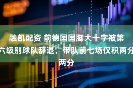 融凯配资 前德国国脚大十字被第六级别球队辞退，带队前七场仅积两分