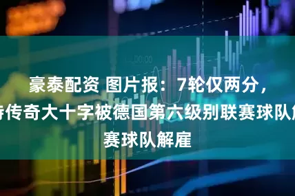 豪泰配资 图片报：7轮仅两分，多特传奇大十字被德国第六级别联赛球队解雇