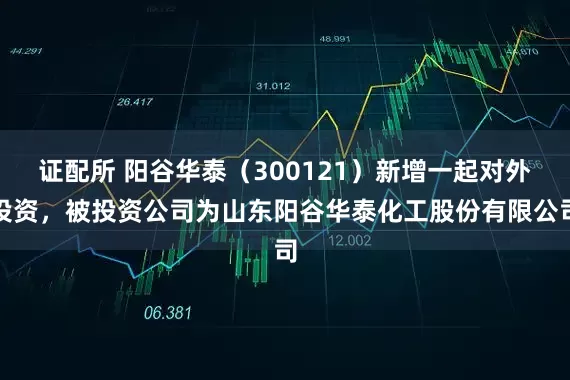 证配所 阳谷华泰（300121）新增一起对外投资，被投资公司为山东阳谷华泰化工股份有限公司