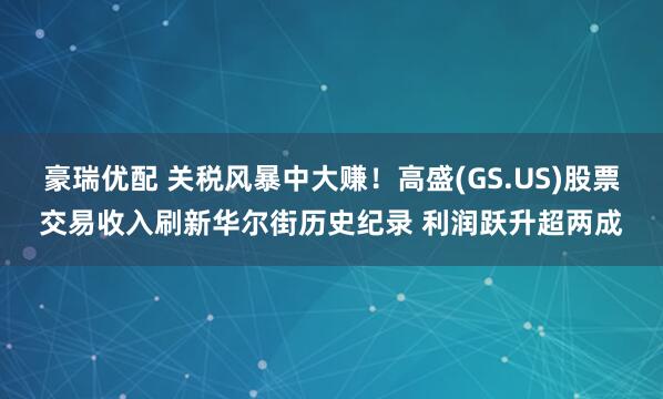 豪瑞优配 关税风暴中大赚！高盛(GS.US)股票交易收入刷新华尔街历史纪录 利润跃升超两成
