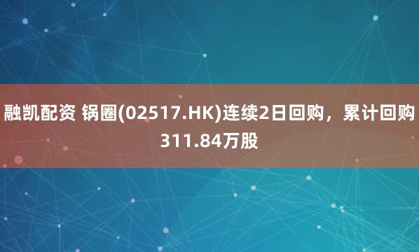 融凯配资 锅圈(02517.HK)连续2日回购，累计回购311.84万股