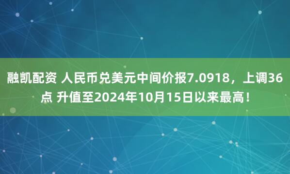 融凯配资 人民币兑美元中间价报7.0918，上调36点 升值至2024年10月15日以来最高！