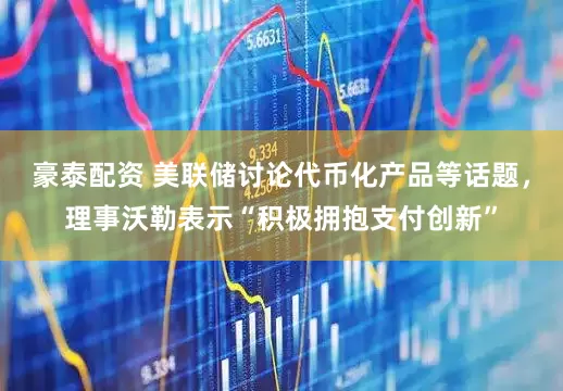 豪泰配资 美联储讨论代币化产品等话题，理事沃勒表示“积极拥抱支付创新”