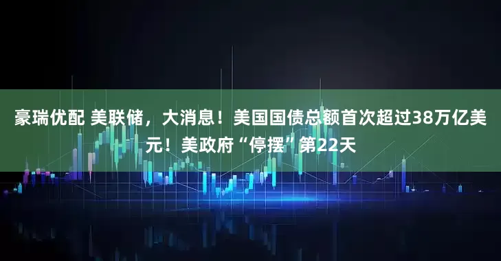 豪瑞优配 美联储，大消息！美国国债总额首次超过38万亿美元！美政府“停摆”第22天