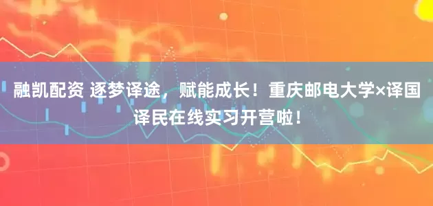 融凯配资 逐梦译途，赋能成长！重庆邮电大学×译国译民在线实习开营啦！