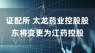 证配所 太龙药业控股股东将变更为江药控股