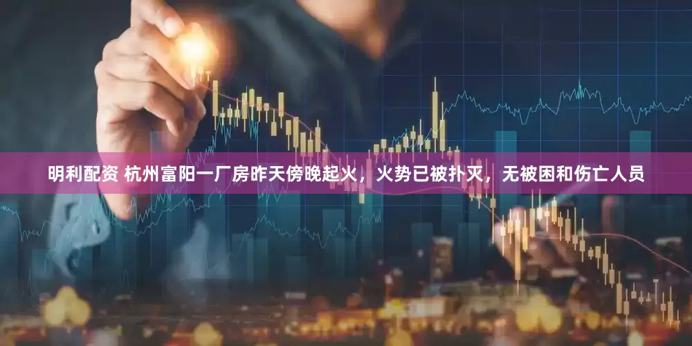 明利配资 杭州富阳一厂房昨天傍晚起火，火势已被扑灭，无被困和伤亡人员