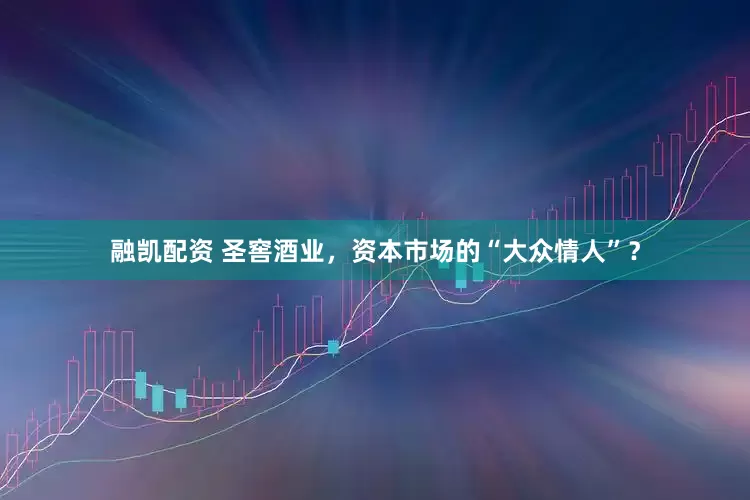 融凯配资 圣窖酒业，资本市场的“大众情人”？