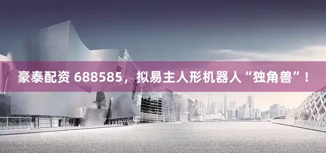 豪泰配资 688585，拟易主人形机器人“独角兽”！