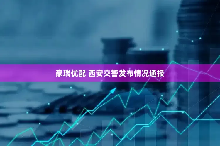豪瑞优配 西安交警发布情况通报