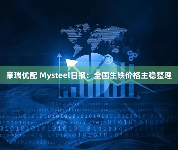 豪瑞优配 Mysteel日报：全国生铁价格主稳整理