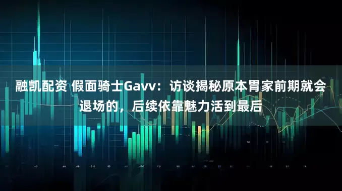 融凯配资 假面骑士Gavv：访谈揭秘原本胃家前期就会退场的，后续依靠魅力活到最后