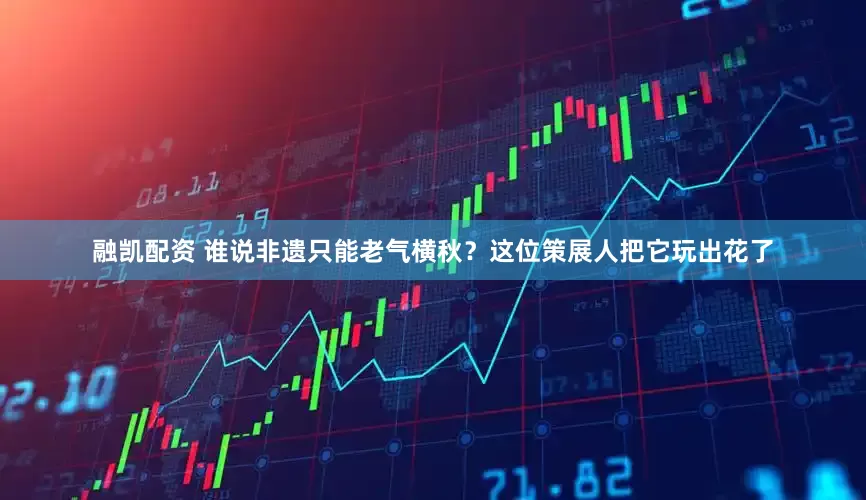 融凯配资 谁说非遗只能老气横秋？这位策展人把它玩出花了
