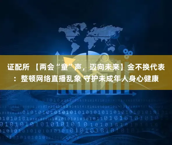 证配所 【两会“童”声，迈向未来】金不换代表：整顿网络直播乱象 守护未成年人身心健康