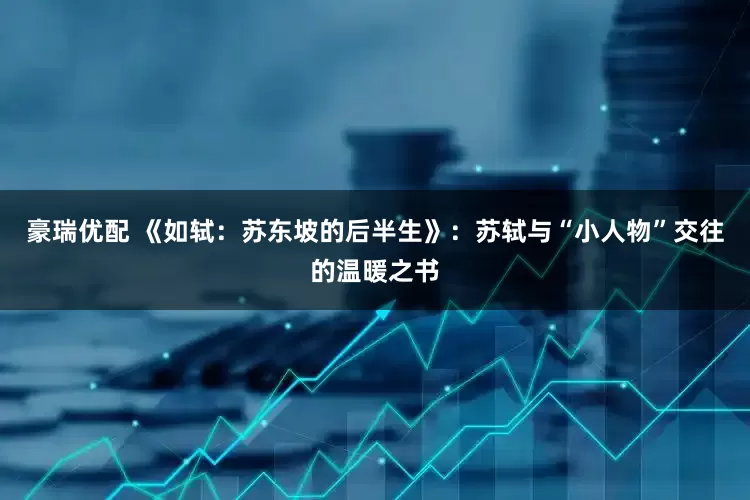 豪瑞优配 《如轼：苏东坡的后半生》：苏轼与“小人物”交往的温暖之书