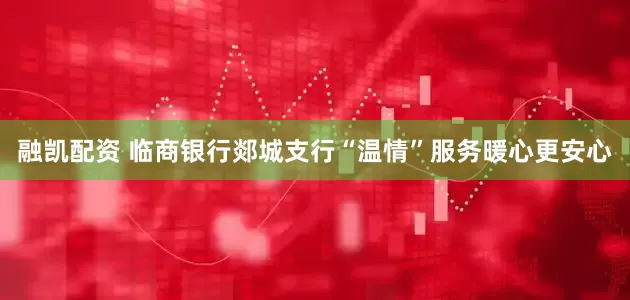 融凯配资 临商银行郯城支行“温情”服务暖心更安心