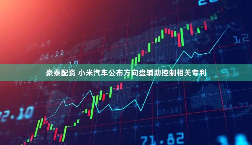 豪泰配资 小米汽车公布方向盘辅助控制相关专利