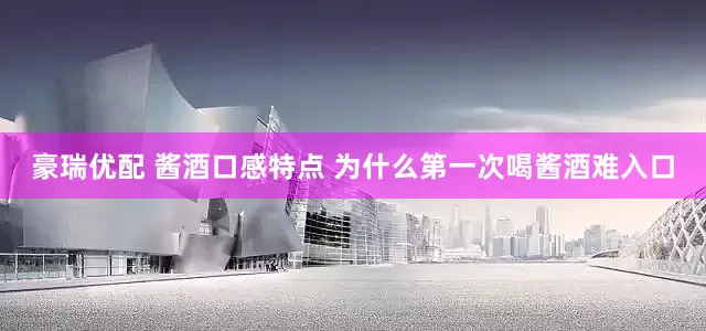 豪瑞优配 酱酒口感特点 为什么第一次喝酱酒难入口