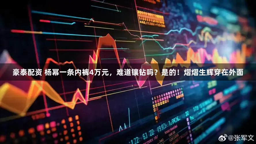 豪泰配资 杨幂一条内裤4万元，难道镶钻吗？是的！熠熠生辉穿在外面