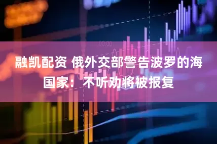 融凯配资 俄外交部警告波罗的海国家：不听劝将被报复