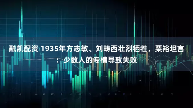 融凯配资 1935年方志敏、刘畴西壮烈牺牲，粟裕坦言：少数人的专横导致失败