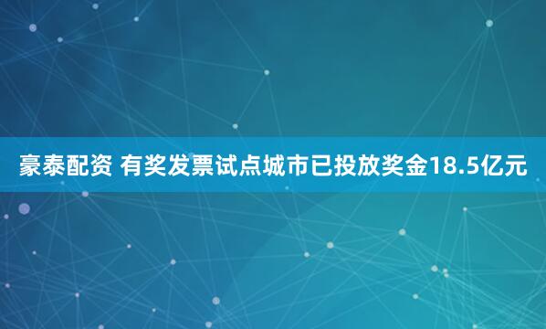 豪泰配资 有奖发票试点城市已投放奖金18.5亿元