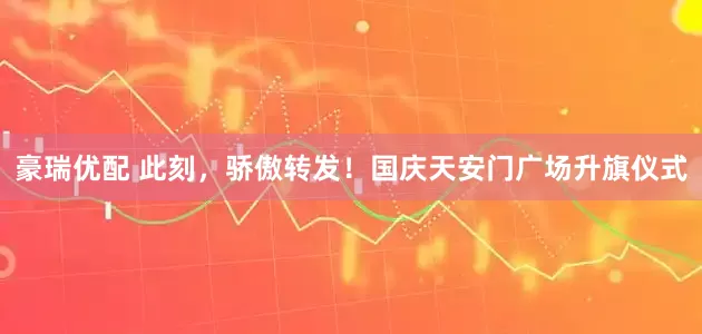 豪瑞优配 此刻，骄傲转发！国庆天安门广场升旗仪式