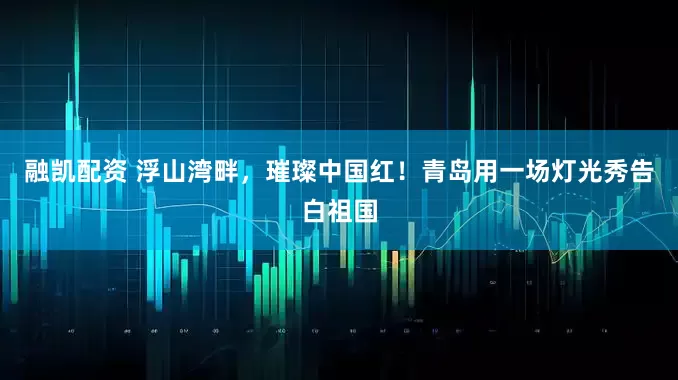 融凯配资 浮山湾畔，璀璨中国红！青岛用一场灯光秀告白祖国
